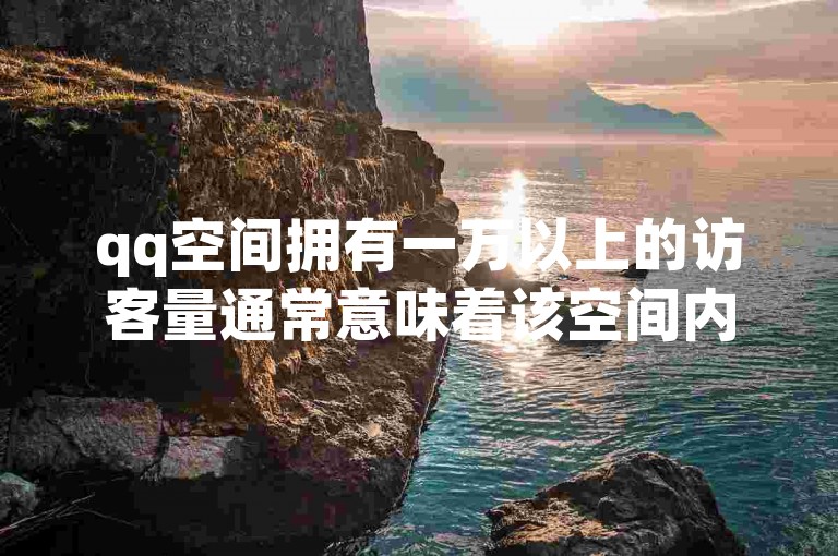 qq空间拥有一万以上的访客量通常意味着该空间内容具有一定的吸引力和影响力，而要达到这一访客数量，则需要通过持续更新优质内容、积极互动以及有效的推广策略来实现。
