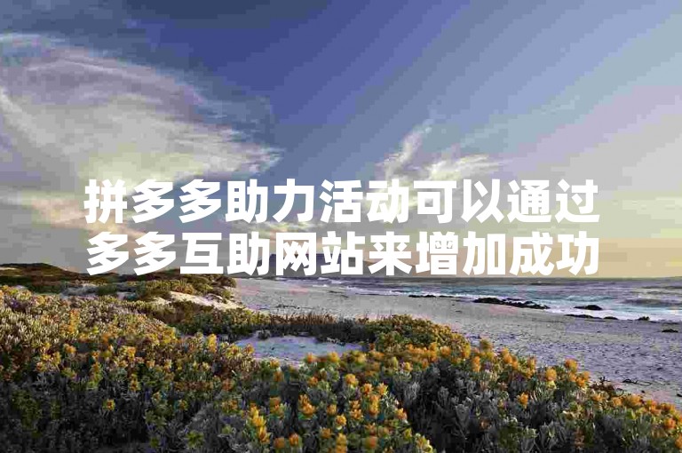 拼多多助力活动可以通过多多互助网站来增加成功率。