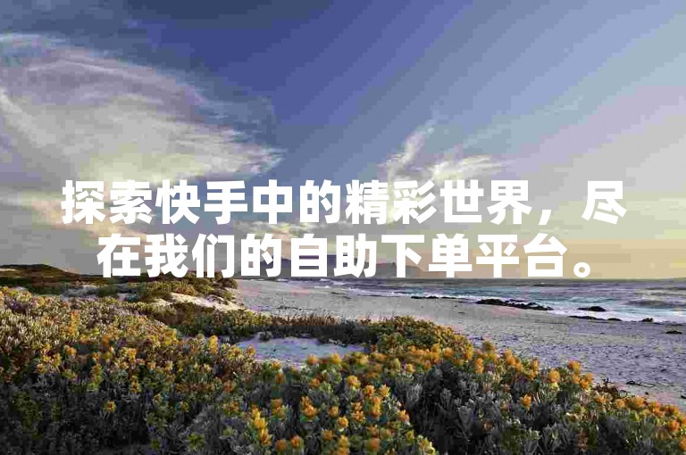 探索快手中的精彩世界，尽在我们的自助下单平台。