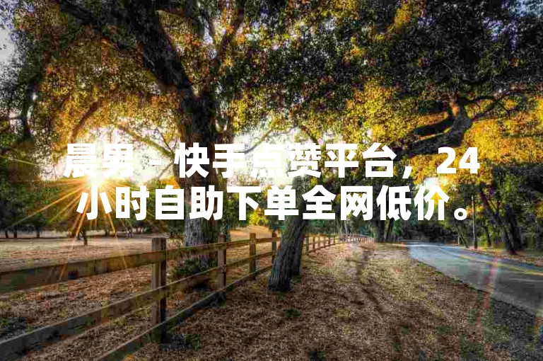 晨男 - 快手点赞平台，24小时自助下单全网低价。