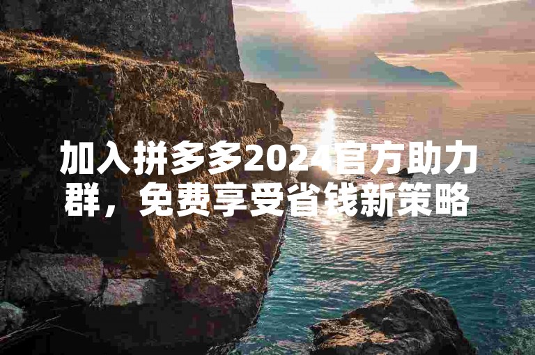 加入拼多多2024官方助力群，免费享受省钱新策略！