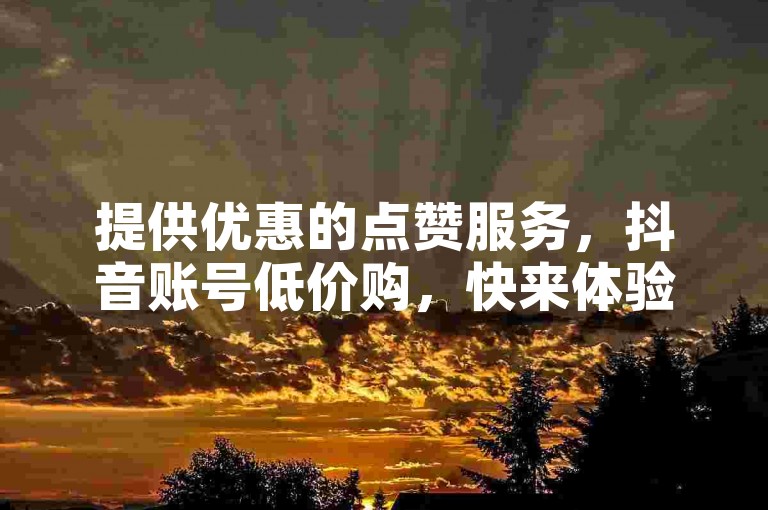提供优惠的点赞服务，抖音账号低价购，快来体验吧！