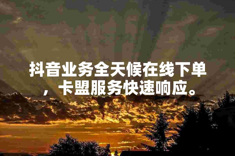 抖音业务全天候在线下单，卡盟服务快速响应。