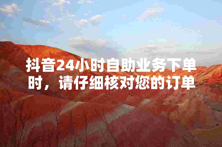 抖音24小时自助业务下单时，请仔细核对您的订单信息，确保准确无误后再进行支付。