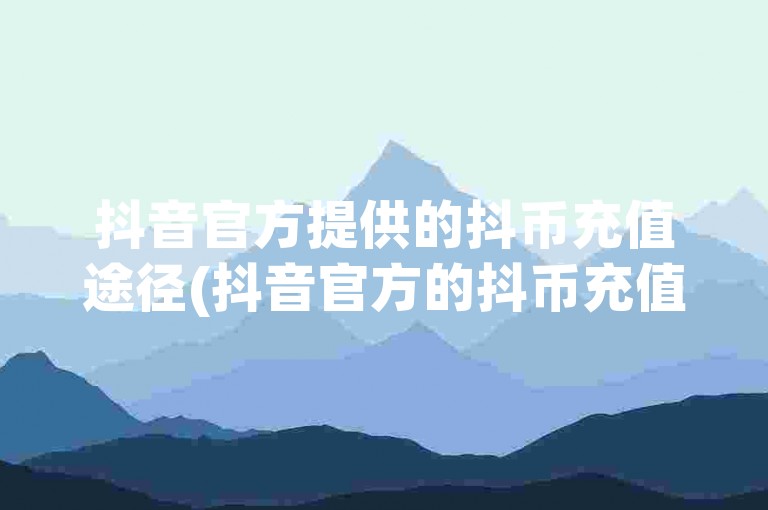 抖音官方提供的抖币充值途径(抖音官方的抖币充值方式)。