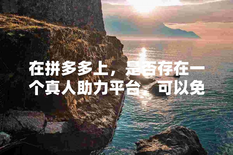 在拼多多上，是否存在一个真人助力平台，可以免费领取礼物？这个问题在知乎上的讨论热度很高，尤其是关于{pdd助力网站}的真实性。