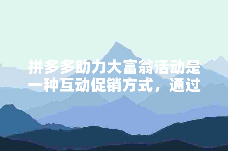 拼多多助力大富翁活动是一种互动促销方式，通过用户之间的互助砍价来获得更优惠的商品价格。