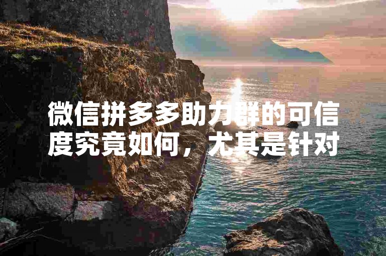 微信拼多多助力群的可信度究竟如何，尤其是针对新用户来说？