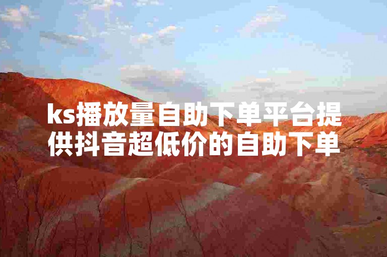 ks播放量自助下单平台提供抖音超低价的自助下单服务。