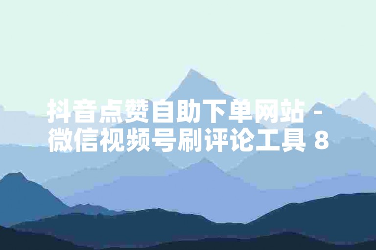 抖音点赞自助下单网站 - 微信视频号刷评论工具 800赞购买平台