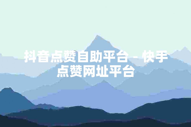 抖音点赞自助平台 - 快手点赞网址平台