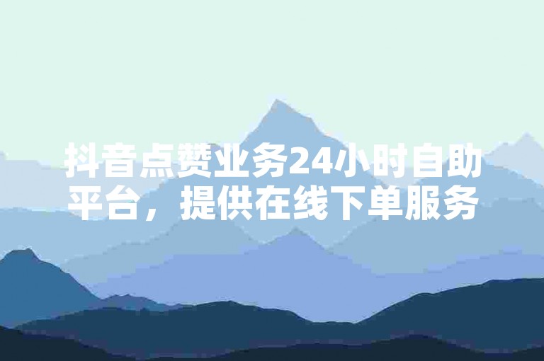抖音点赞业务24小时自助平台，提供在线下单服务，同时还有拼多多助力无限刷人脚本和免费涨赞下载软件。