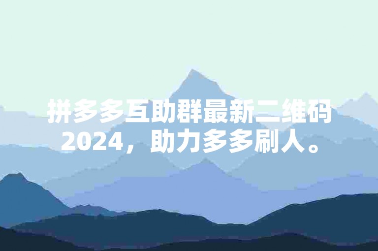 拼多多互助群最新二维码2024，助力多多刷人。