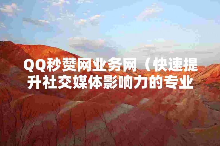 QQ秒赞网业务网（快速提升社交媒体影响力的专业QQ秒赞服务介绍）