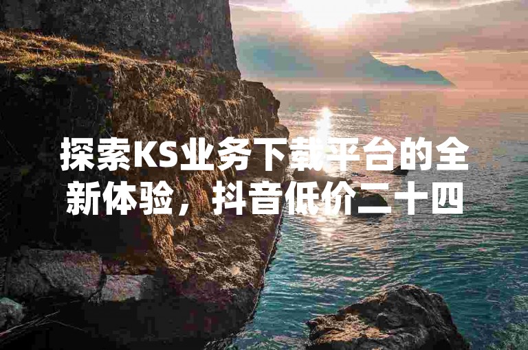 探索KS业务下载平台的全新体验，抖音低价二十四小时下单平台带来前所未有的便利，免费领取qq说说30浏览网站让您的社交圈瞬间活跃起来，快手抖音24小时在线服务平台独家揭秘再战江湖。