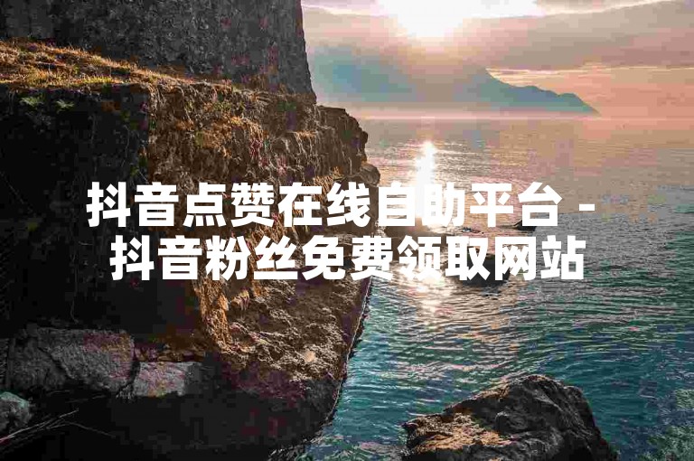 抖音点赞在线自助平台 - 抖音粉丝免费领取网站