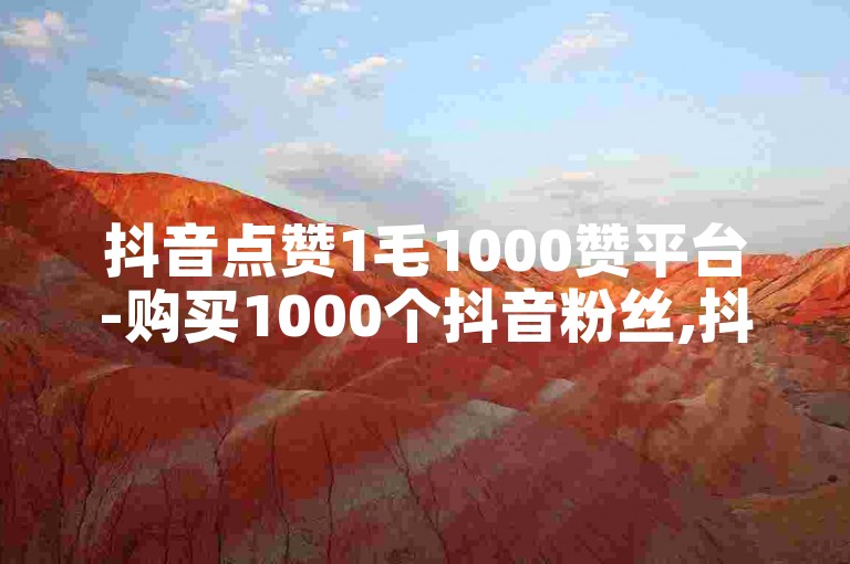 抖音点赞1毛1000赞平台-购买1000个抖音粉丝,抖音点赞1元100赞