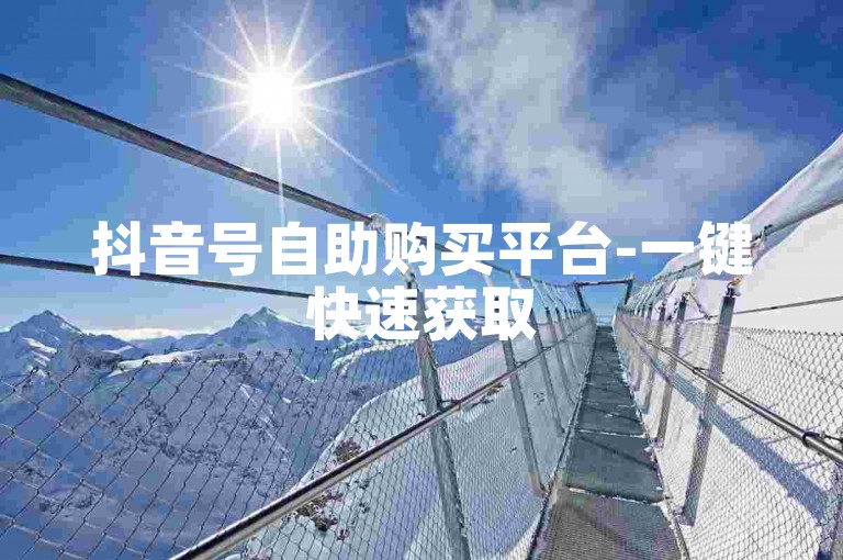 抖音号自助购买平台-一键快速获取
