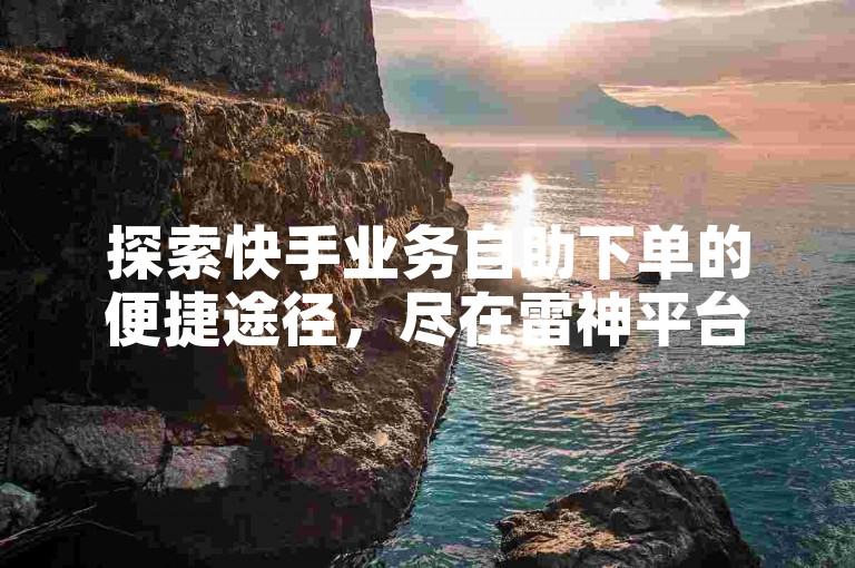 探索快手业务自助下单的便捷途径，尽在雷神平台。