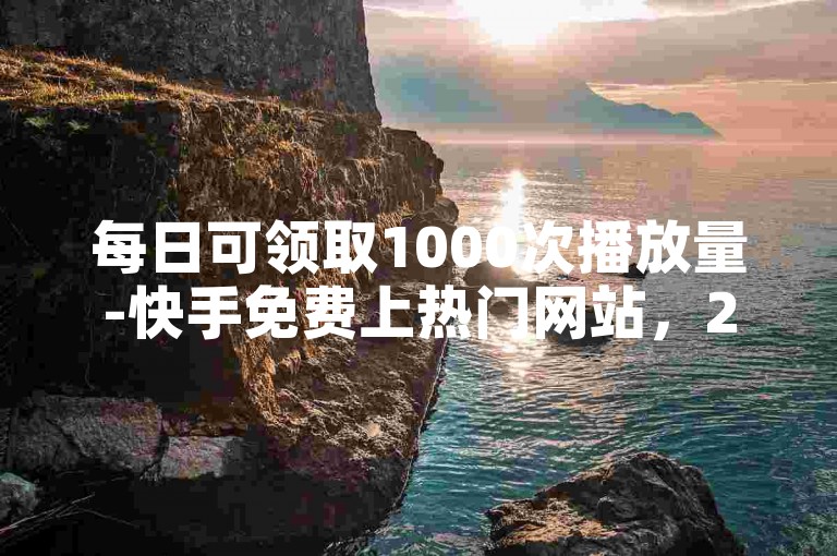 每日可领取1000次播放量-快手免费上热门网站，24小时随时获取快手赞和粉丝。