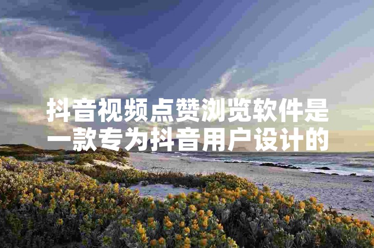 抖音视频点赞浏览软件是一款专为抖音用户设计的辅助工具，能够快速提升视频的曝光度和互动量。