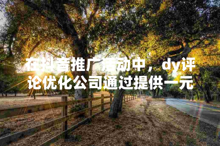 在抖音推广活动中，dy评论优化公司通过提供一元1000个粉丝的优惠活动，吸引了大量用户利用卡盟自助24小时下单平台进行参与，同时也有不少人询问抖音1元100个赞的购买渠道。