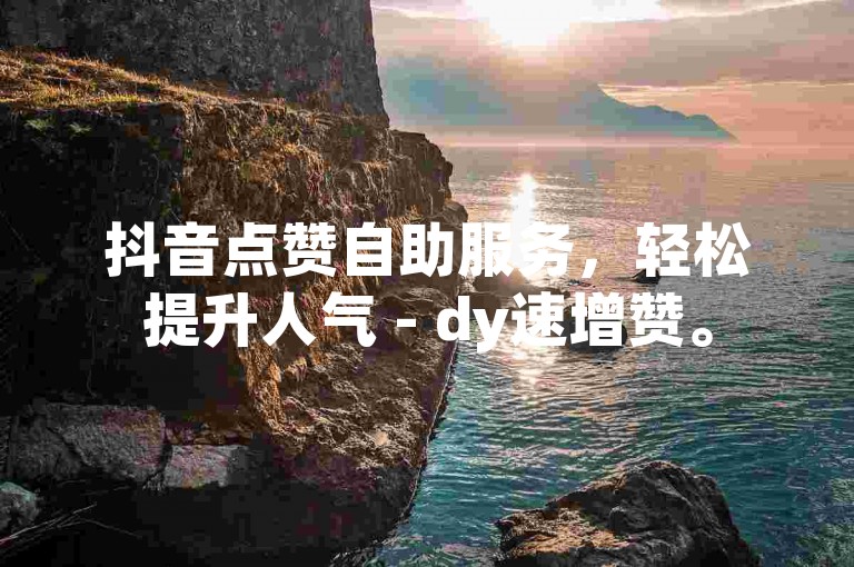 抖音点赞自助服务，轻松提升人气 - dy速增赞。