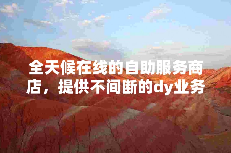 全天候在线的自助服务商店，提供不间断的dy业务支持，包括24小时快手点赞服务。