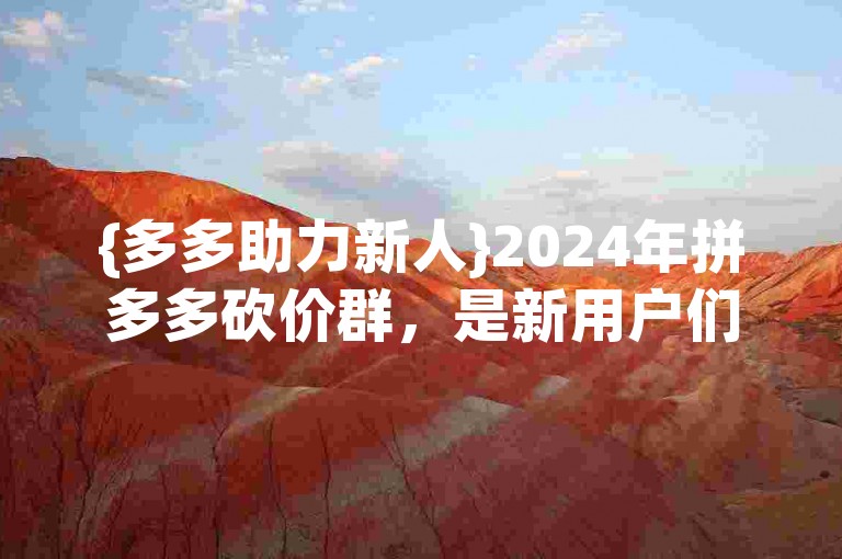 {多多助力新人}2024年拼多多砍价群，是新用户们获取优惠的绝佳途径。