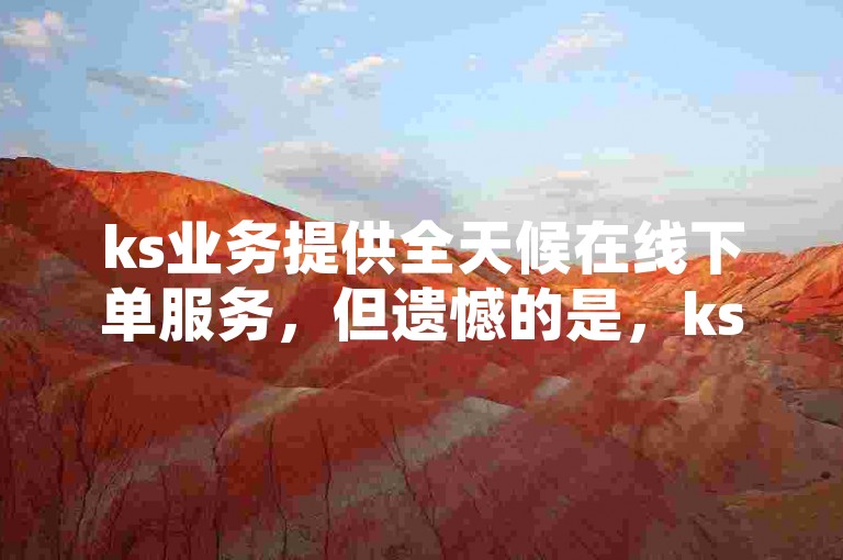 ks业务提供全天候在线下单服务，但遗憾的是，ks平台目前不支持双击评论功能。