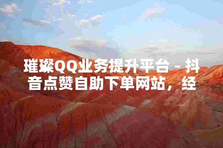 璀璨QQ业务提升平台 - 抖音点赞自助下单网站，经济实惠且高效。