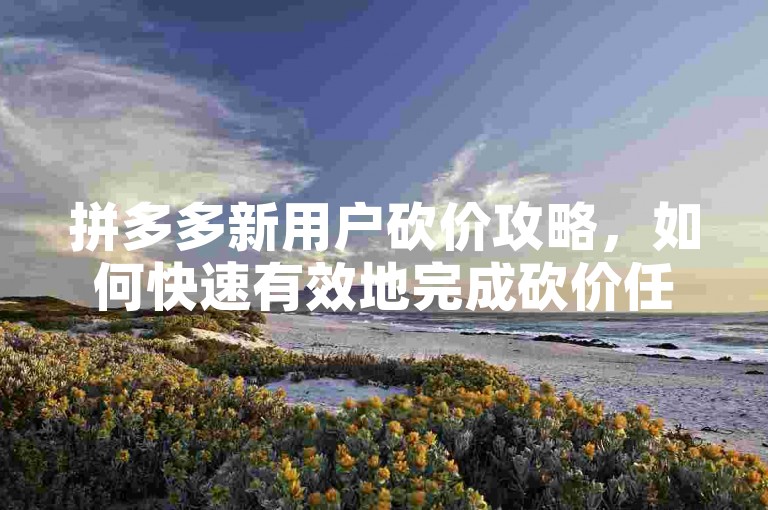 拼多多新用户砍价攻略，如何快速有效地完成砍价任务？