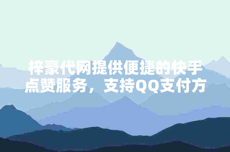 梓豪代网提供便捷的快手点赞服务，支持QQ支付方式。
