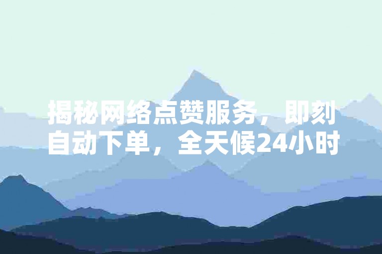 揭秘网络点赞服务，即刻自动下单，全天候24小时不间断执行，掌握未来趋势！