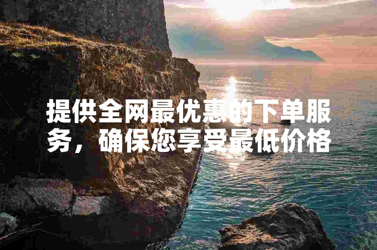 提供全网最优惠的下单服务，确保您享受最低价格。