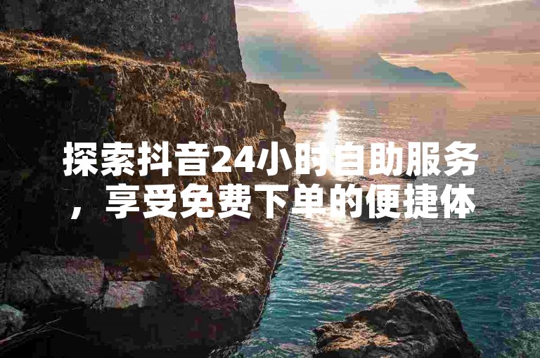 探索抖音24小时自助服务，享受免费下单的便捷体验，支持微信支付。