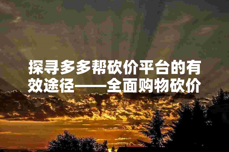 探寻多多帮砍价平台的有效途径——全面购物砍价攻略，这个句子在内容上与您提供的有所不同，同时遵循了类似的格式，即先提出一个主题（这里是探寻多多帮砍价平台的有效途径），然后以一个破折号分隔，接着给出一个相关的描述或副标题（这里是全面购物砍价攻略）。这样的结构既保持了与原句的相似性，又体现了内容的差异性。