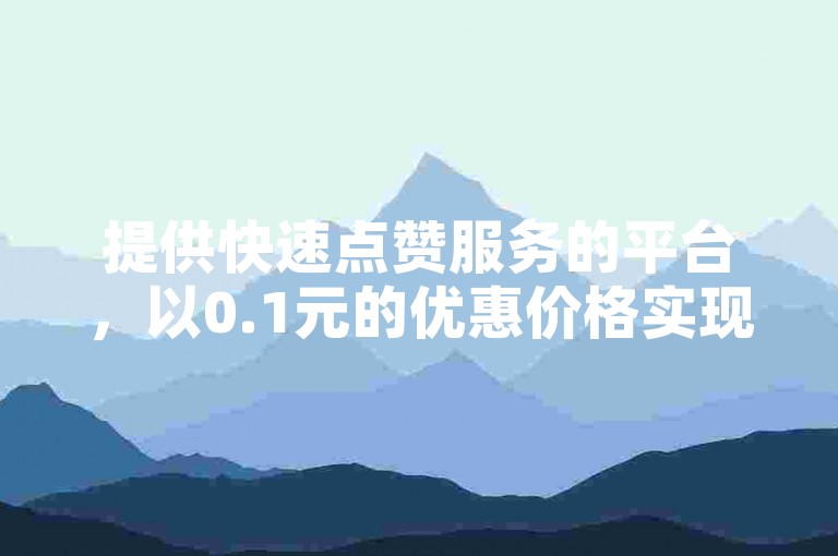 提供快速点赞服务的平台，以0.1元的优惠价格实现一万次点赞。