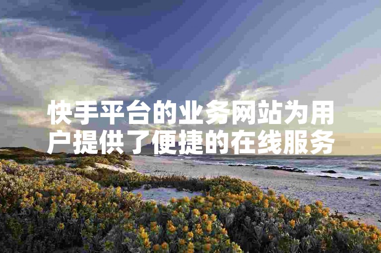 快手平台的业务网站为用户提供了便捷的在线服务和丰富的内容体验。