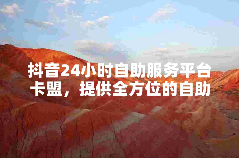 抖音24小时自助服务平台卡盟，提供全方位的自助服务，助力用户便捷管理。