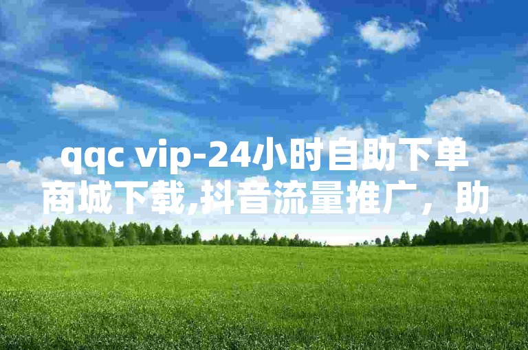 qqc vip-24小时自助下单商城下载,抖音流量推广，助您轻松提升业务曝光度。