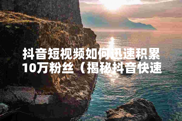 抖音短视频如何迅速积累10万粉丝（揭秘抖音快速涨粉的有效策略）