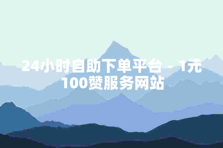 24小时自助下单平台 - 1元100赞服务网站