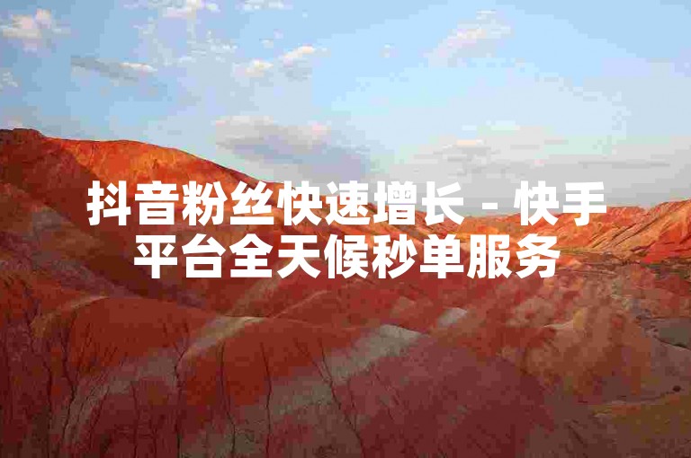 抖音粉丝快速增长 - 快手平台全天候秒单服务