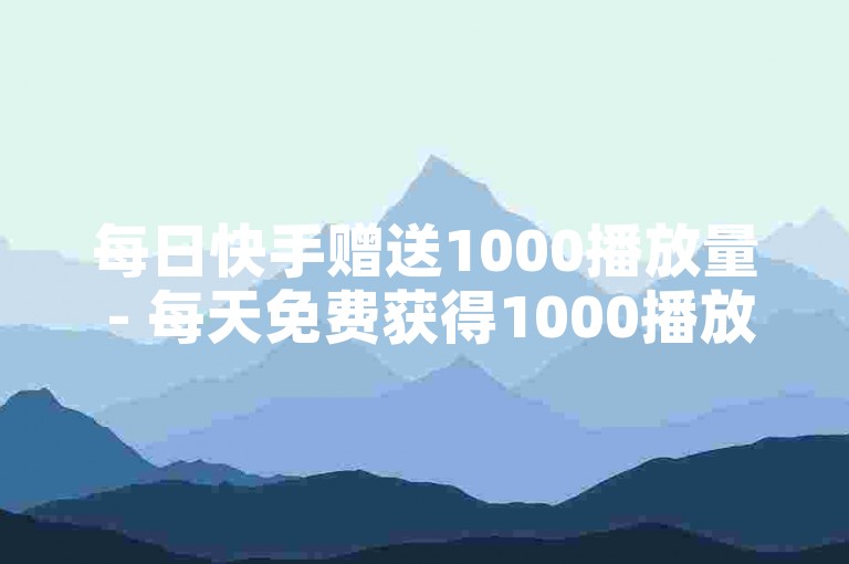 每日快手赠送1000播放量 - 每天免费获得1000播放量，快手慷慨提供！