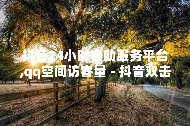 抖音24小时自助服务平台,qq空间访客量 - 抖音双击 - 抖音点赞双击播放0.01下单大地房产马山肥装修活动