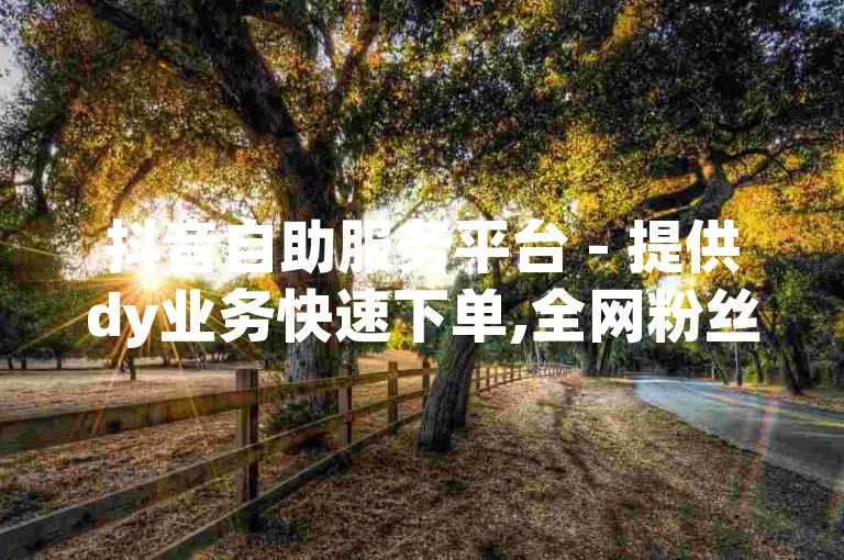抖音自助服务平台 - 提供dy业务快速下单,全网粉丝增长服务。