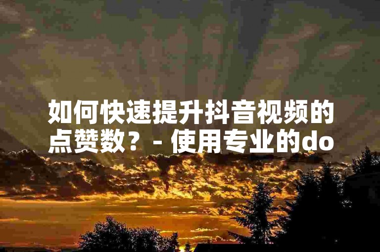 如何快速提升抖音视频的点赞数？- 使用专业的dou+服务网站立即增加。