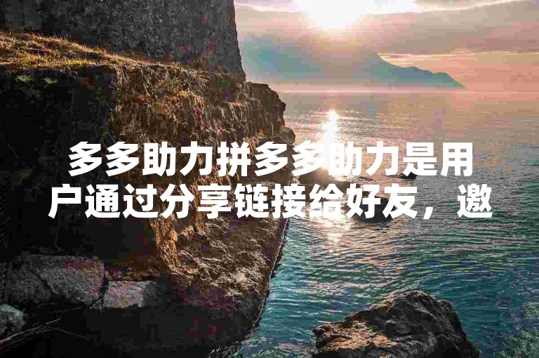 多多助力拼多多助力是用户通过分享链接给好友，邀请他们点击以获得商品折扣或优惠的活动。
