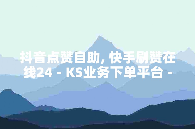 抖音点赞自助, 快手刷赞在线24 - KS业务下单平台 - 抖音24小时在线下单平台免费。